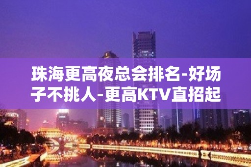 珠海更高夜总会排名-好场子不挑人-更高KTV直招起