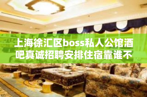 上海徐汇区boss私人公馆酒吧真诚招聘安排住宿靠谁不如靠自己