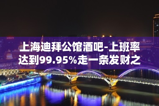 上海迪拜公馆酒吧-上班率达到99.95%走一条发财之路