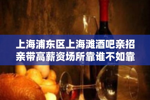 上海浦东区上海滩酒吧亲招亲带高薪资场所靠谁不如靠自己