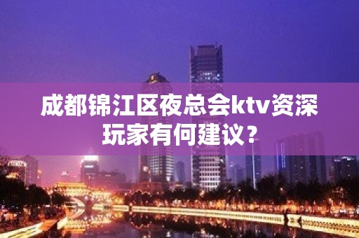 成都锦江区夜总会ktv资深玩家有何建议？