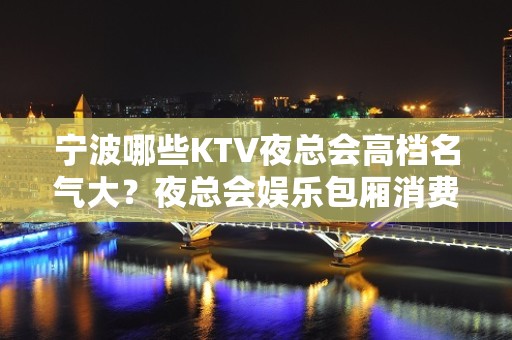 宁波哪些KTV夜总会高档名气大？夜总会娱乐包厢消费一览