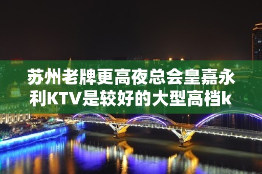 苏州老牌更高夜总会皇嘉永利KTV是较好的大型高档ktv