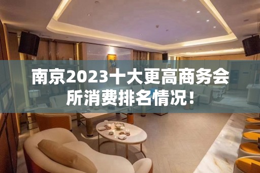 南京2023十大更高商务会所消费排名情况！