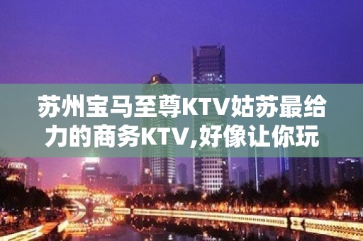 苏州宝马至尊KTV姑苏最给力的商务KTV,好像让你玩得开心