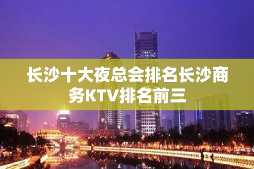 长沙十大夜总会排名长沙商务KTV排名前三