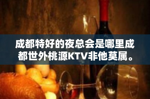 成都特好的夜总会是哪里成都世外桃源KTV非他莫属。