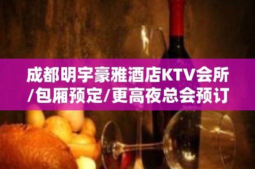 成都明宇豪雅酒店KTV会所/包厢预定/更高夜总会预订