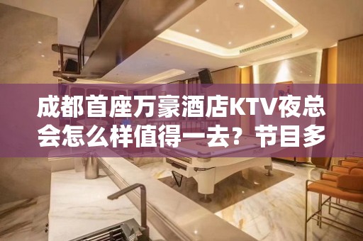 成都首座万豪酒店KTV夜总会怎么样值得一去？节目多/优惠多