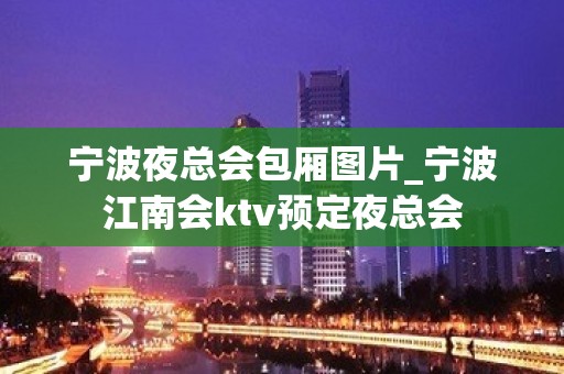 宁波夜总会包厢图片_宁波江南会ktv预定夜总会