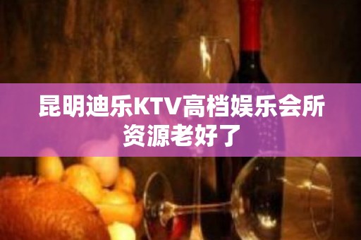 昆明迪乐KTV高档娱乐会所资源老好了