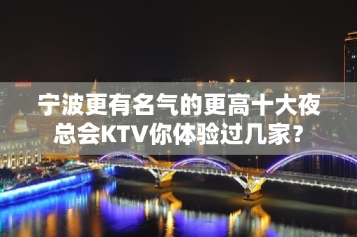 宁波更有名气的更高十大夜总会KTV你体验过几家？