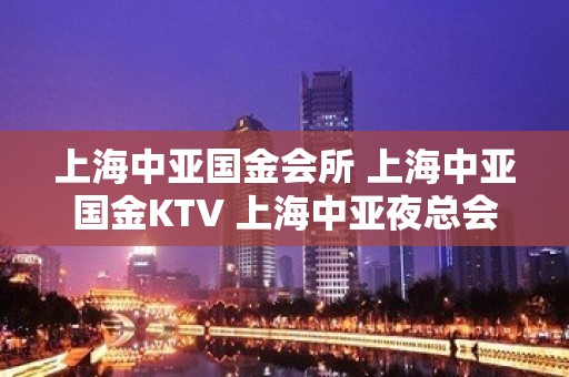 上海中亚国金会所 上海中亚国金KTV 上海中亚夜总会