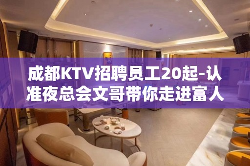 成都KTV招聘员工20起-认准夜总会文哥带你走进富人圈