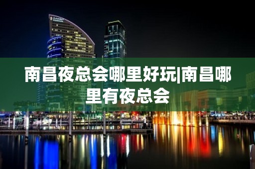 南昌夜总会哪里好玩|南昌哪里有夜总会