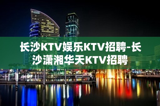 长沙KTV娱乐KTV招聘-长沙潇湘华天KTV招聘