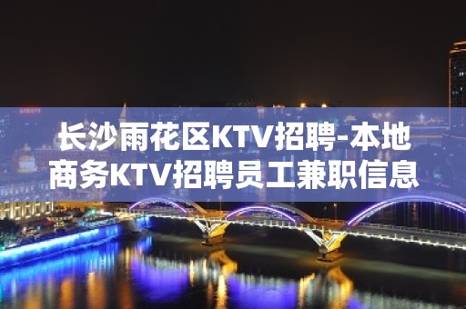 长沙雨花区KTV招聘-本地商务KTV招聘员工兼职信息