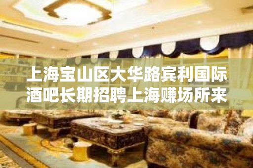 上海宝山区大华路宾利国际酒吧长期招聘上海赚场所来了绝不后悔