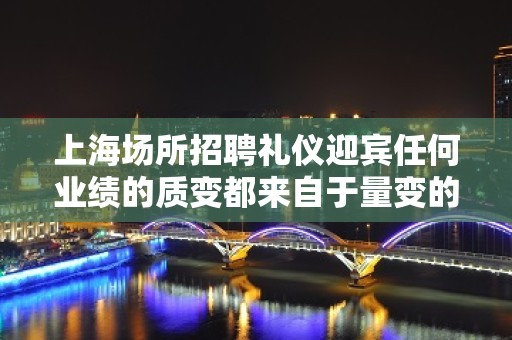 上海场所招聘礼仪迎宾任何业绩的质变都来自于量变的积累。