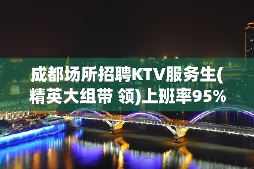 成都场所招聘KTV服务生(精英大组带 领)上班率95%不收费