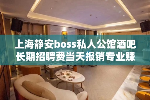 上海静安boss私人公馆酒吧长期招聘费当天报销专业赚团队