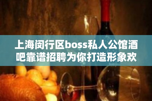 上海闵行区boss私人公馆酒吧靠谱招聘为你打造形象欢迎全国