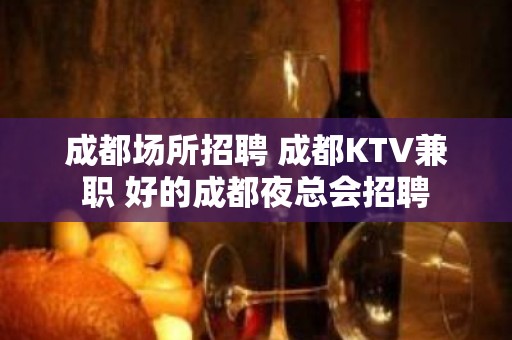 成都场所招聘 成都KTV兼职 好的成都夜总会招聘