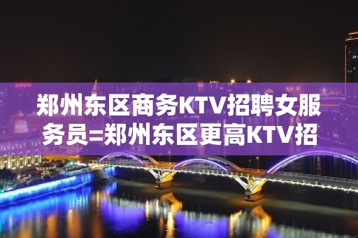 郑州东区商务KTV招聘女服务员=郑州东区更高KTV招聘服务员