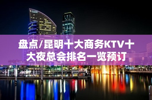 盘点/昆明十大商务KTV十大夜总会排名一览预订