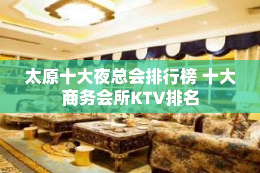 太原十大夜总会排行榜 十大商务会所KTV排名