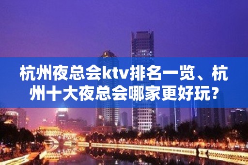 杭州夜总会ktv排名一览、杭州十大夜总会哪家更好玩？