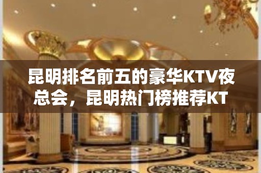 昆明排名前五的豪华KTV夜总会，昆明热门榜推荐KTV