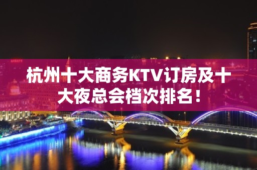 杭州十大商务KTV订房及十大夜总会档次排名！