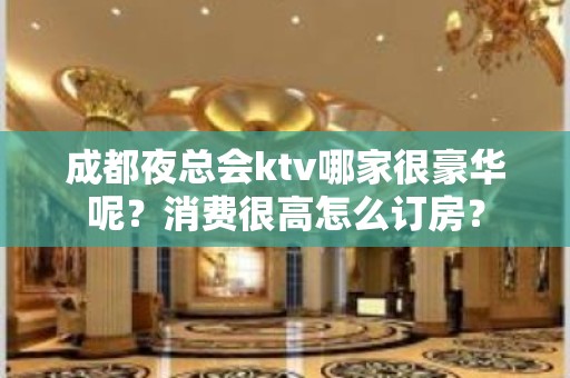 成都夜总会ktv哪家很豪华呢？消费很高怎么订房？