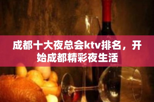 成都十大夜总会ktv排名，开始成都精彩夜生活