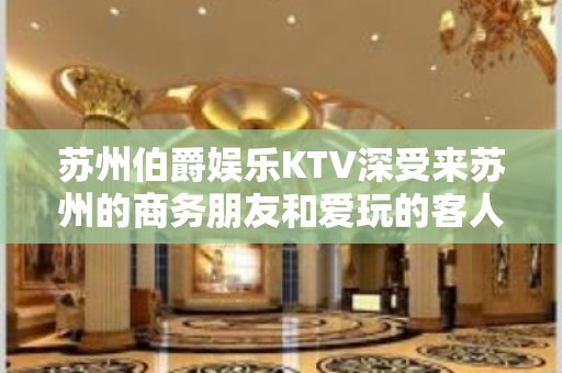 苏州伯爵娱乐KTV深受来苏州的商务朋友和爱玩的客人的喜