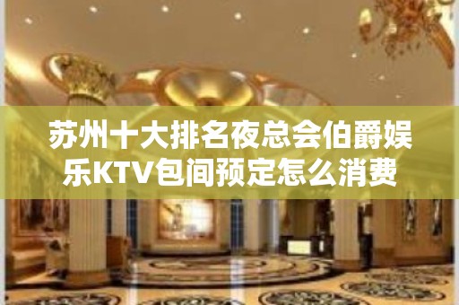 苏州十大排名夜总会伯爵娱乐KTV包间预定怎么消费