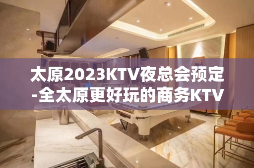 太原2023KTV夜总会预定-全太原更好玩的商务KTV介绍