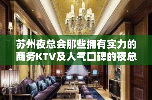 苏州夜总会那些拥有实力的商务KTV及人气口碑的夜总会有哪家