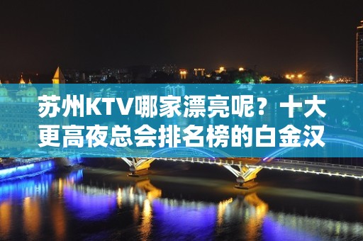 苏州KTV哪家漂亮呢？十大更高夜总会排名榜的白金汉爵KTV了