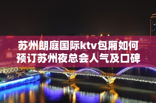 苏州朗庭国际ktv包厢如何预订苏州夜总会人气及口碑评价前三