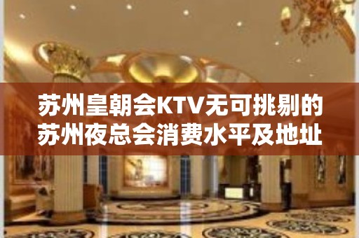 苏州皇朝会KTV无可挑剔的苏州夜总会消费水平及地址详情