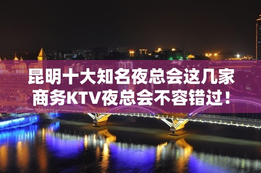 昆明十大知名夜总会这几家商务KTV夜总会不容错过！