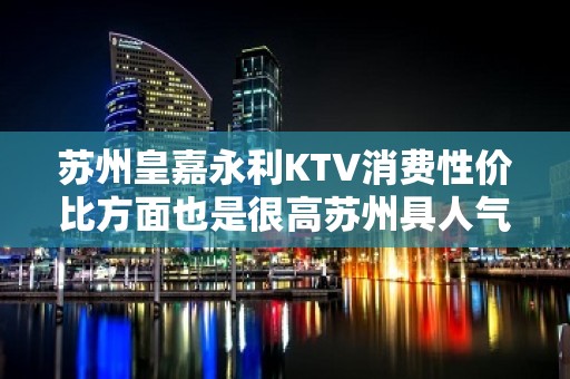 苏州皇嘉永利KTV消费性价比方面也是很高苏州具人气夜总会