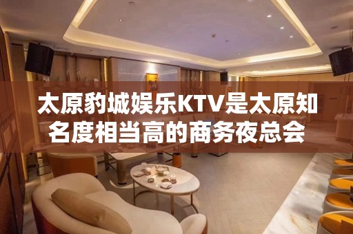 太原豹城娱乐KTV是太原知名度相当高的商务夜总会