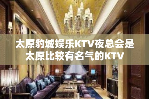 太原豹城娱乐KTV夜总会是太原比较有名气的KTV