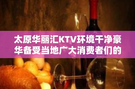 太原华丽汇KTV环境干净豪华备受当地广大消费者们的喜爱