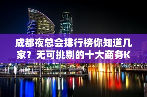 成都夜总会排行榜你知道几家？无可挑剔的十大商务KTV详情