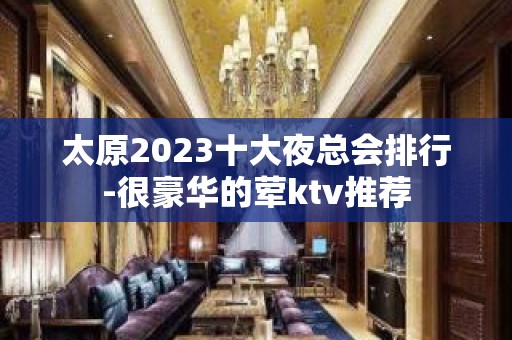 太原2023十大夜总会排行-很豪华的荤ktv推荐