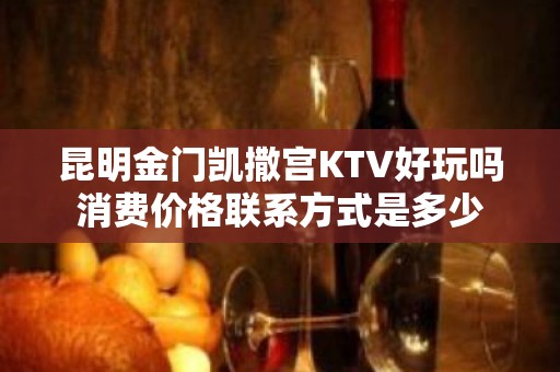 昆明金门凯撒宫KTV好玩吗消费价格联系方式是多少